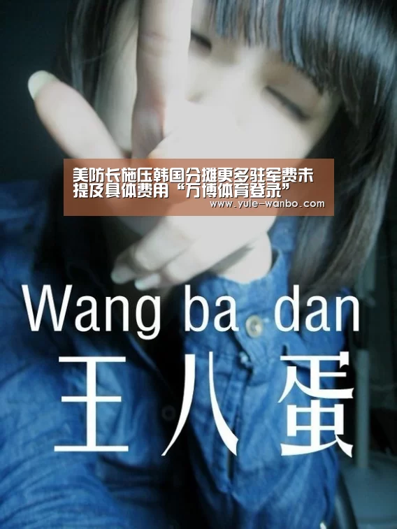 美防长施压韩国分摊更多驻军费未提及具体费用“万博体育登录”(图3) 万博体育官网
